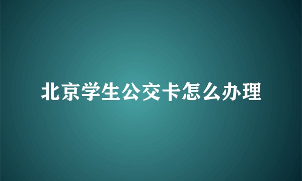 北京学生公交卡怎么办理