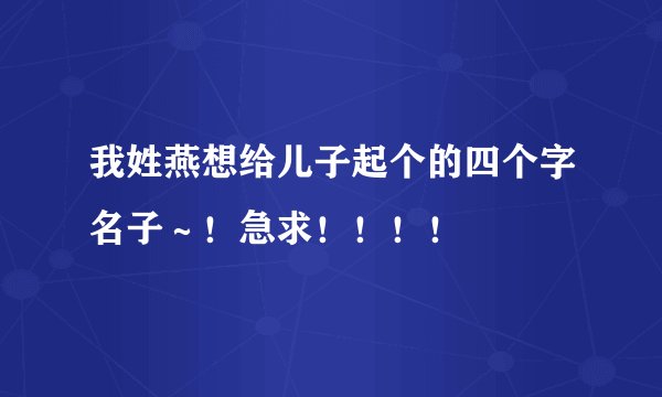 我姓燕想给儿子起个的四个字名子～！急求！！！！