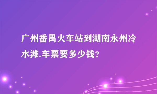 广州番禺火车站到湖南永州冷水滩.车票要多少钱？