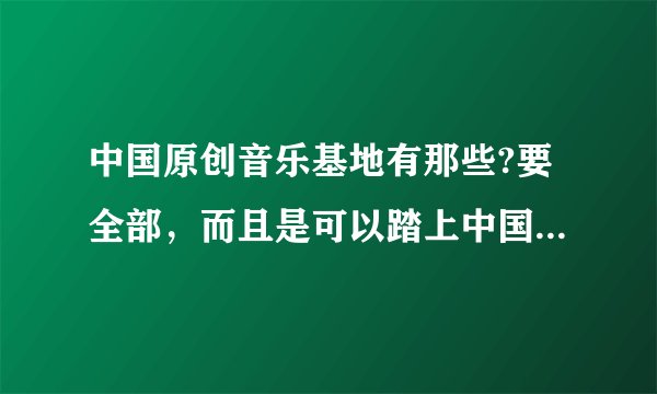 中国原创音乐基地有那些?要全部，而且是可以踏上中国歌手的路