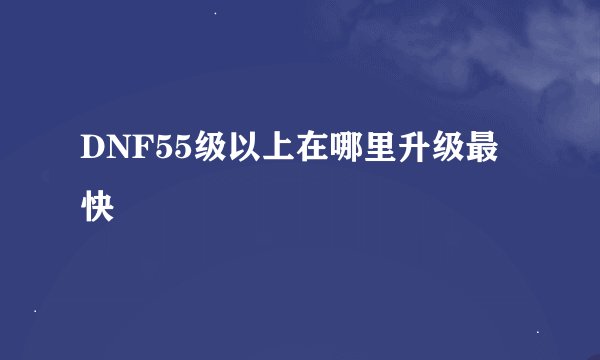 DNF55级以上在哪里升级最快