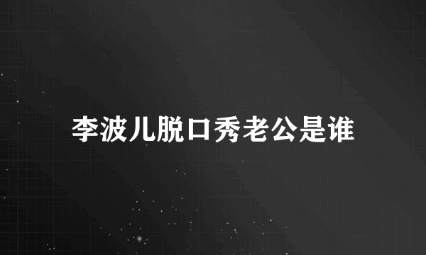 李波儿脱口秀老公是谁