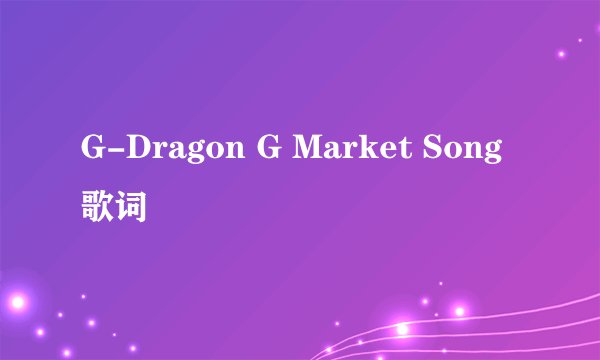 G-Dragon G Market Song歌词