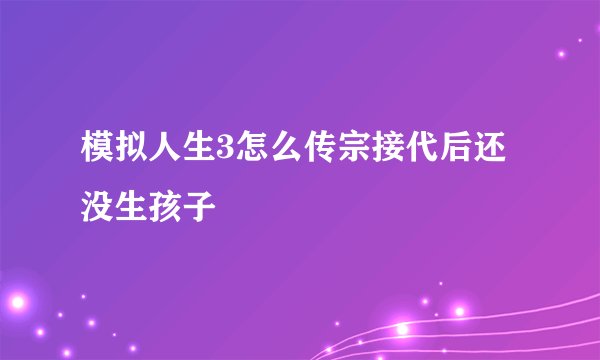 模拟人生3怎么传宗接代后还没生孩子