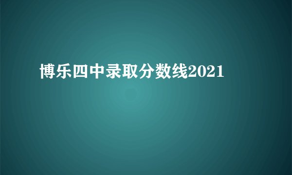 博乐四中录取分数线2021