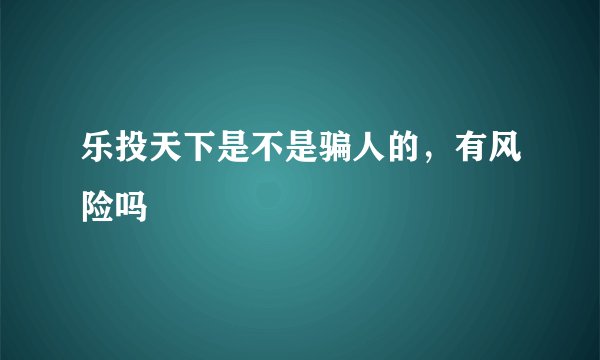 乐投天下是不是骗人的，有风险吗