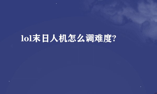 lol末日人机怎么调难度?