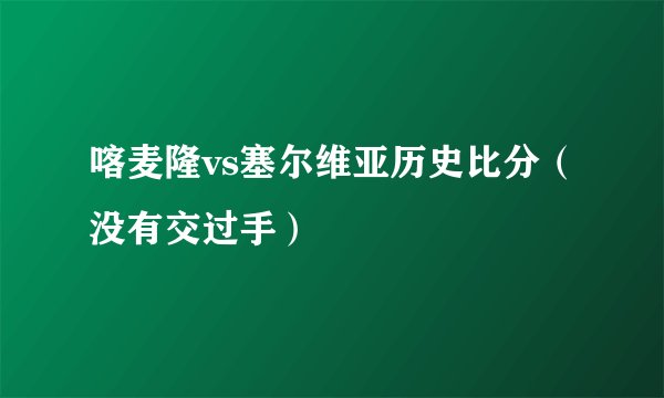 喀麦隆vs塞尔维亚历史比分（没有交过手）