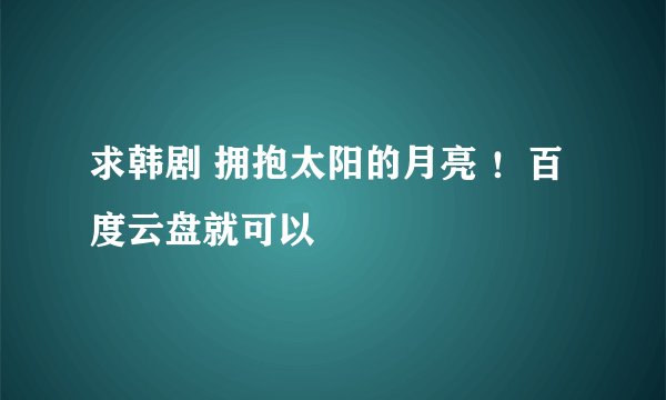 求韩剧 拥抱太阳的月亮 ！百度云盘就可以
