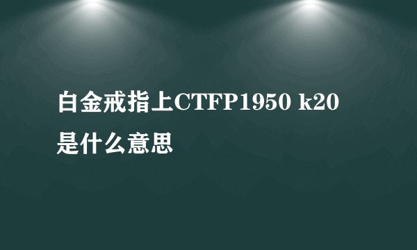 白金戒指上CTFP1950 k20 是什么意思
