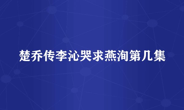 楚乔传李沁哭求燕洵第几集