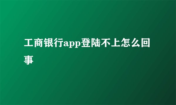 工商银行app登陆不上怎么回事