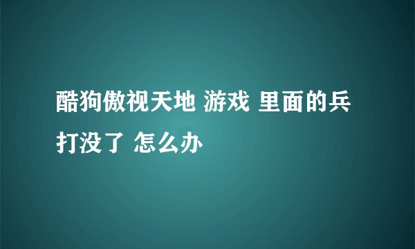 酷狗傲视天地 游戏 里面的兵打没了 怎么办
