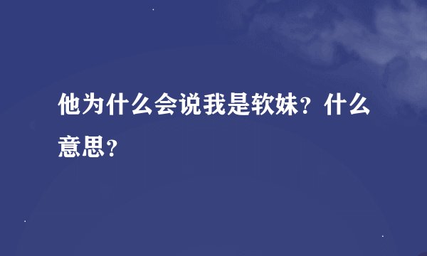 他为什么会说我是软妹？什么意思？