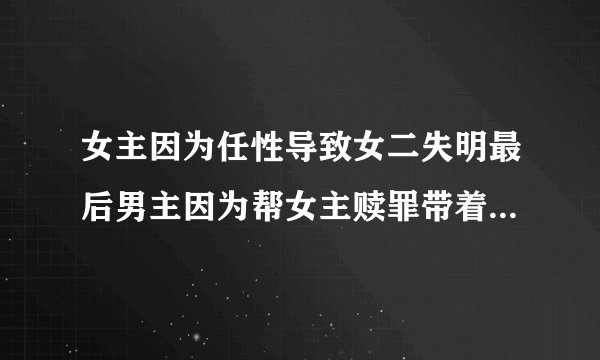 女主因为任性导致女二失明最后男主因为帮女主赎罪带着女二离开 很多