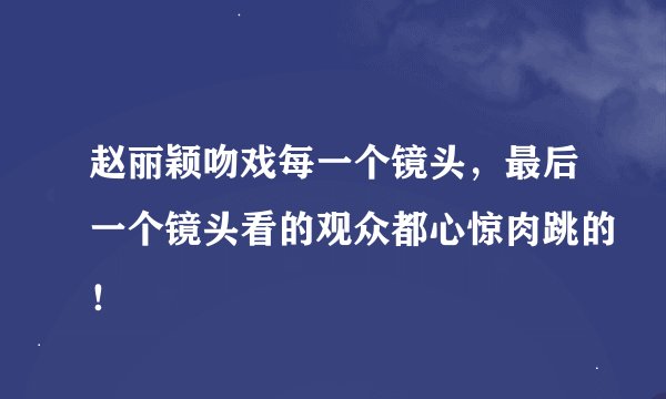 赵丽颖吻戏每一个镜头，最后一个镜头看的观众都心惊肉跳的！