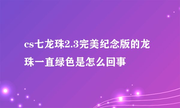 cs七龙珠2.3完美纪念版的龙珠一直绿色是怎么回事