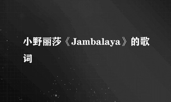 小野丽莎《Jambalaya》的歌词