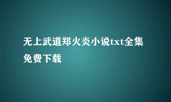 无上武道郑火炎小说txt全集免费下载