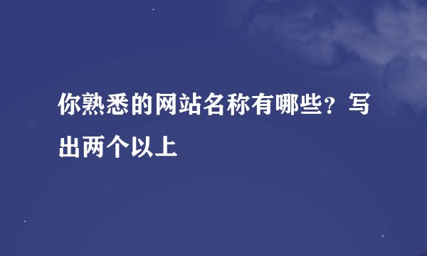 你熟悉的网站名称有哪些？写出两个以上