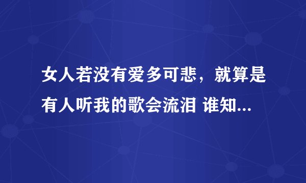 女人若没有爱多可悲，就算是有人听我的歌会流泪 谁知道这句歌词的歌名叫什么，谢谢了！