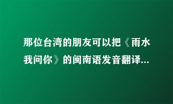 那位台湾的朋友可以把《雨水我问你》的闽南语发音翻译出来(拼音形式的)?谢