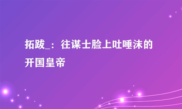 拓跋_：往谋士脸上吐唾沫的开国皇帝