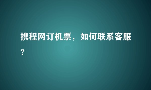 携程网订机票，如何联系客服？