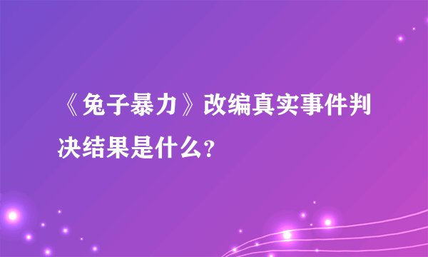 《兔子暴力》改编真实事件判决结果是什么？