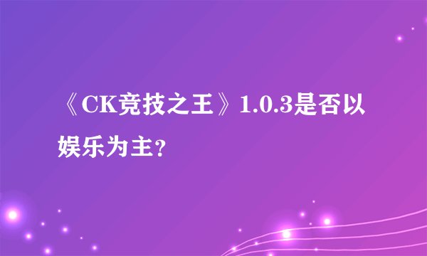 《CK竞技之王》1.0.3是否以娱乐为主？