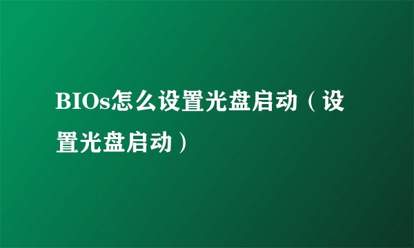 BIOs怎么设置光盘启动（设置光盘启动）