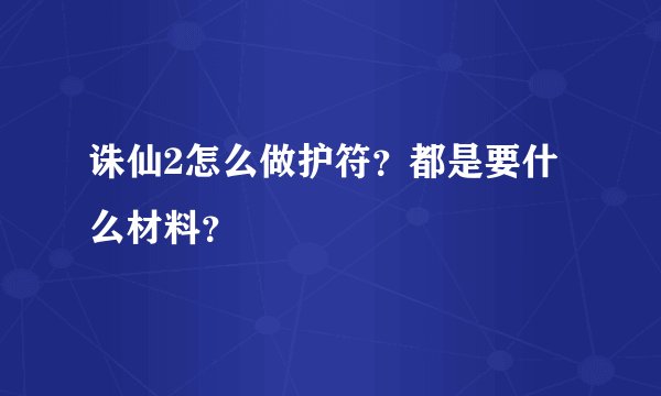 诛仙2怎么做护符？都是要什么材料？