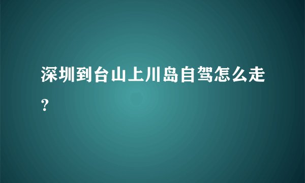 深圳到台山上川岛自驾怎么走?
