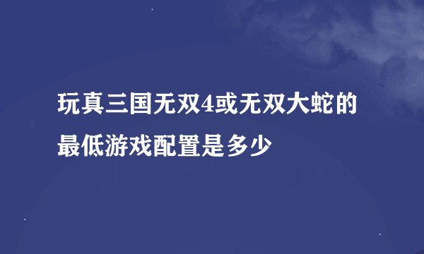 玩真三国无双4或无双大蛇的最低游戏配置是多少