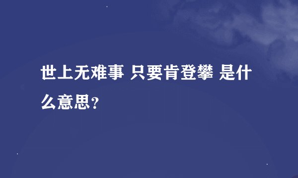 世上无难事 只要肯登攀 是什么意思？