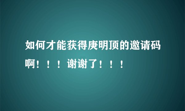 如何才能获得庚明顶的邀请码啊！！！谢谢了！！！