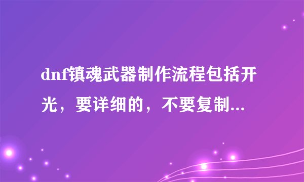 dnf镇魂武器制作流程包括开光，要详细的，不要复制的，好的必采纳。。。