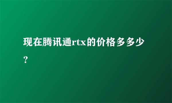 现在腾讯通rtx的价格多多少？