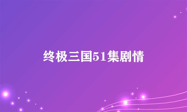 终极三国51集剧情
