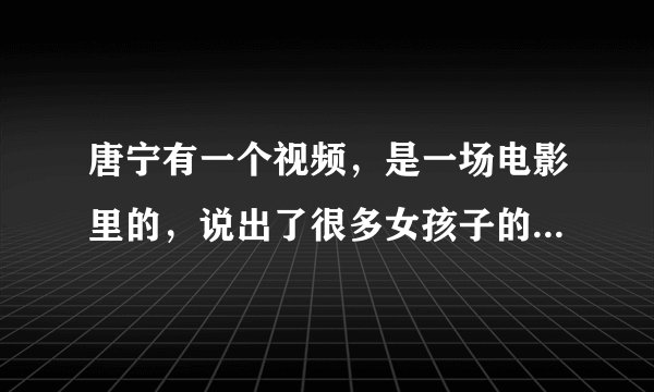 唐宁有一个视频，是一场电影里的，说出了很多女孩子的心声，谁能帮我把字幕打出来？