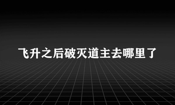 飞升之后破灭道主去哪里了