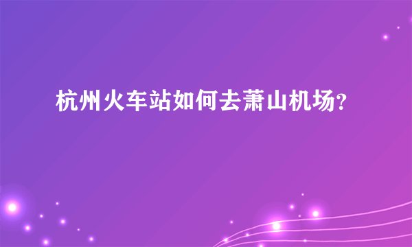 杭州火车站如何去萧山机场？