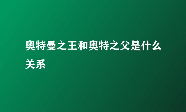 奥特曼之王和奥特之父是什么关系