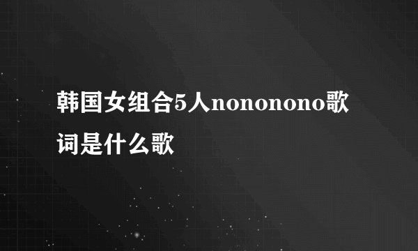 韩国女组合5人nononono歌词是什么歌
