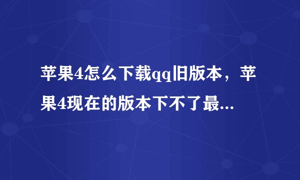 苹果4怎么下载qq旧版本，苹果4现在的版本下不了最新的qq？