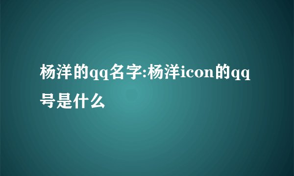杨洋的qq名字:杨洋icon的qq号是什么