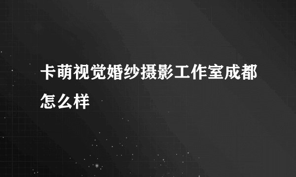 卡萌视觉婚纱摄影工作室成都怎么样
