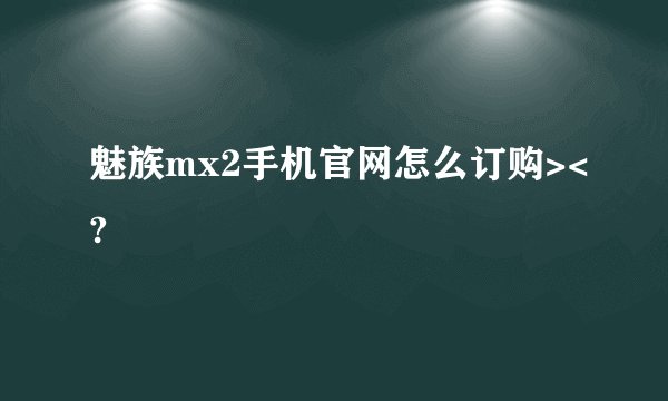 魅族mx2手机官网怎么订购><?