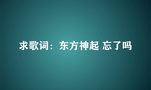 求歌词：东方神起 忘了吗