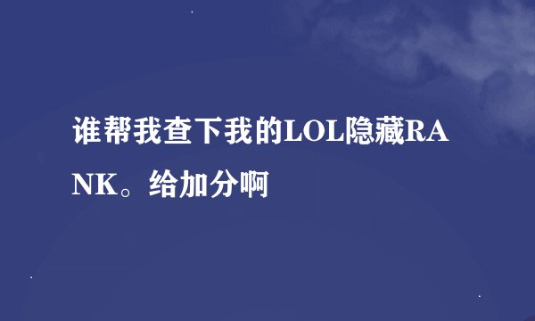 谁帮我查下我的LOL隐藏RANK。给加分啊